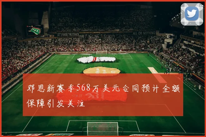 邓恩新赛季568万美元合同预计全额保障引发关注