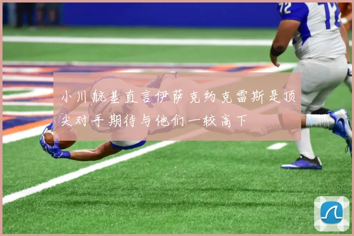 小川航基直言伊萨克约克雷斯是顶尖对手期待与他们一较高下