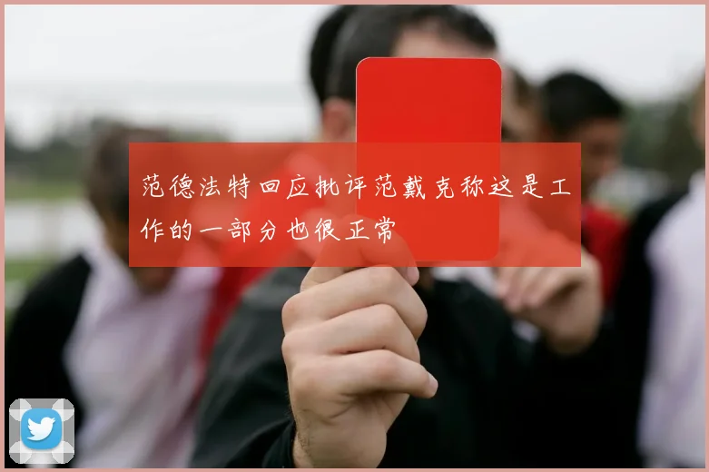 范德法特回应批评范戴克称这是工作的一部分也很正常