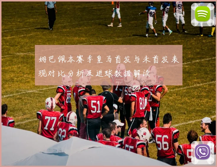 姆巴佩本赛季皇马首发与未首发表现对比分析及进球数据解读