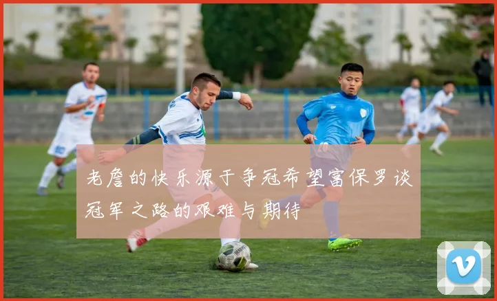 老詹的快乐源于争冠希望富保罗谈冠军之路的艰难与期待