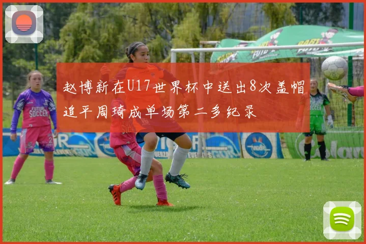 赵博新在U17世界杯中送出8次盖帽追平周琦成单场第二多纪录