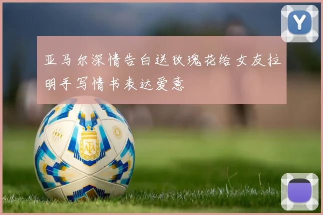 亚马尔深情告白送玫瑰花给女友拉明手写情书表达爱意