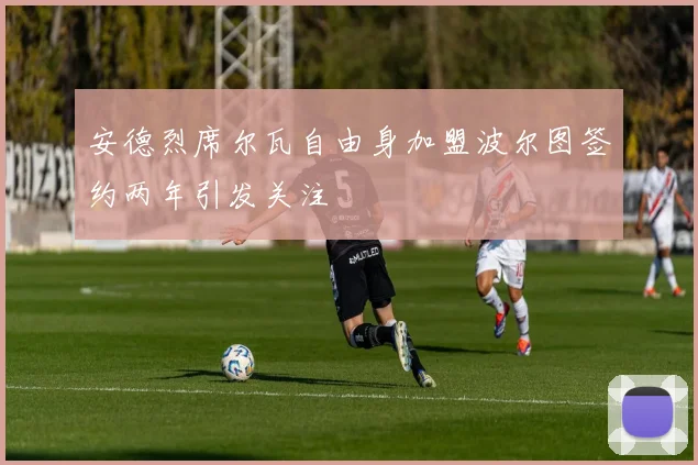安德烈席尔瓦自由身加盟波尔图签约两年引发关注