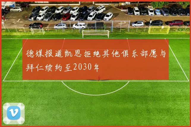 德媒报道凯恩拒绝其他俱乐部愿与拜仁续约至2030年