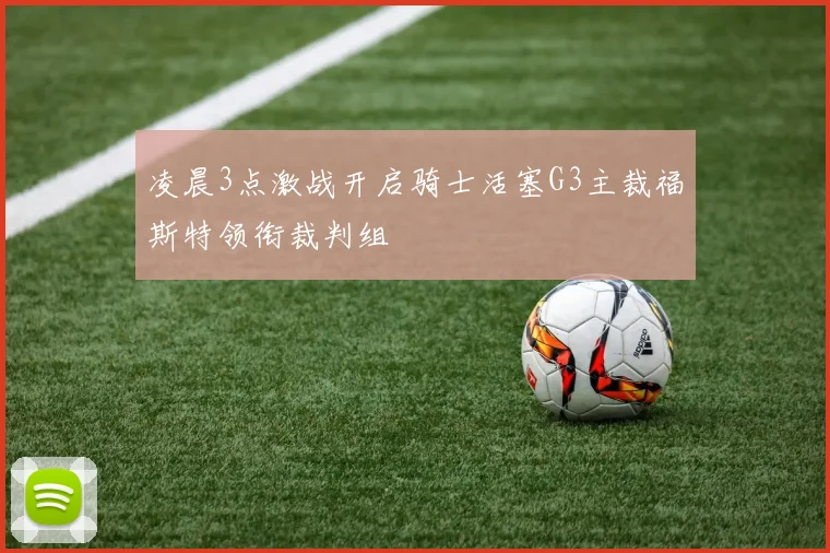 凌晨3点激战开启骑士活塞G3主裁福斯特领衔裁判组