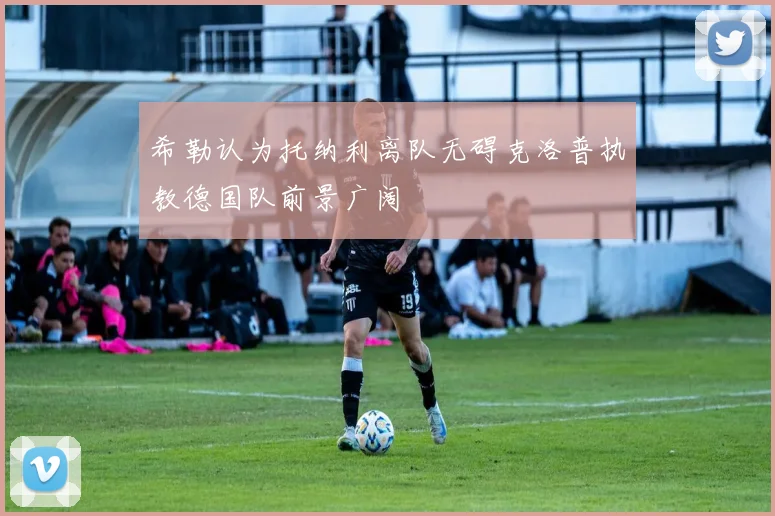 希勒认为托纳利离队无碍克洛普执教德国队前景广阔
