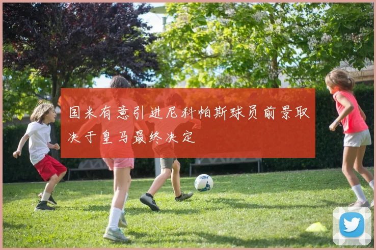 国米有意引进尼科帕斯球员前景取决于皇马最终决定
