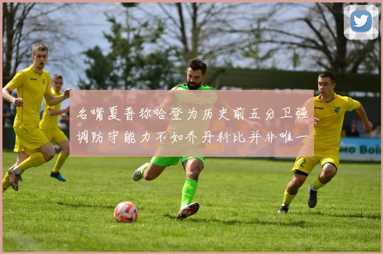 名嘴夏普称哈登为历史前五分卫强调防守能力不如乔丹科比并非唯一标准