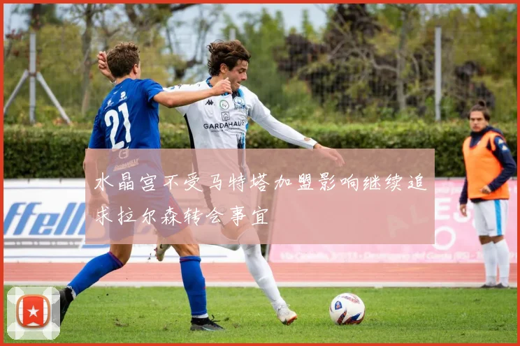 水晶宫不受马特塔加盟影响继续追求拉尔森转会事宜
