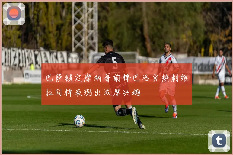 巴萨锁定摩纳哥前锋巴洛贡热刺维拉同样表现出浓厚兴趣