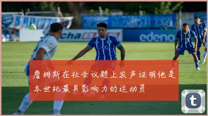 詹姆斯在社会议题上发声证明他是本世纪最具影响力的运动员