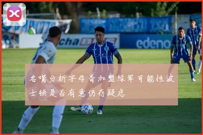 名嘴分析字母哥加盟绿军可能性波士顿是否有意仍存疑虑
