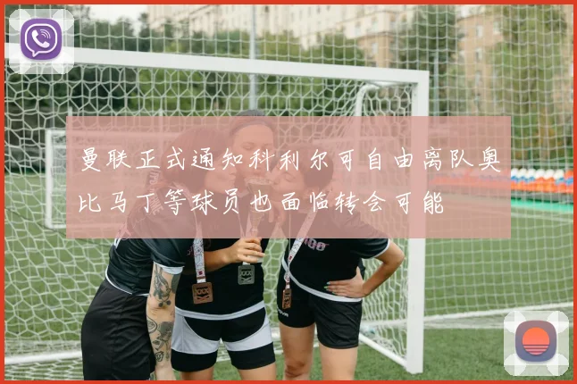 曼联正式通知科利尔可自由离队奥比马丁等球员也面临转会可能