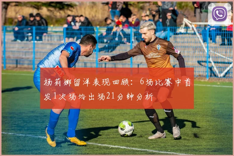 杨莉娜留洋表现回顾：6场比赛中首发1次场均出场21分钟分析