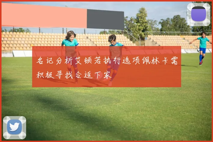 名记分析艾顿若执行选项佩林卡需积极寻找合适下家
