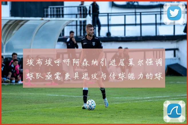 埃布埃呼吁阿森纳引进居莱尔强调球队亟需兼具进攻与传球能力的球员