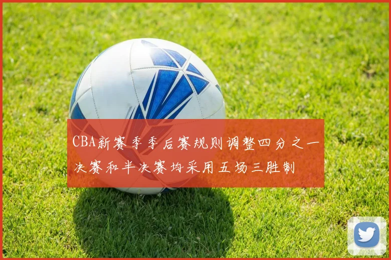 CBA新赛季季后赛规则调整四分之一决赛和半决赛均采用五场三胜制