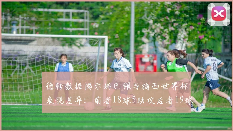 德转数据揭示姆巴佩与梅西世界杯表现差异：前者18球5助攻后者19球8助攻