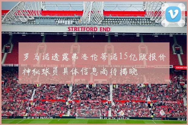 罗马诺透露弗洛伦蒂诺15亿欧报价神秘球员具体信息尚待揭晓