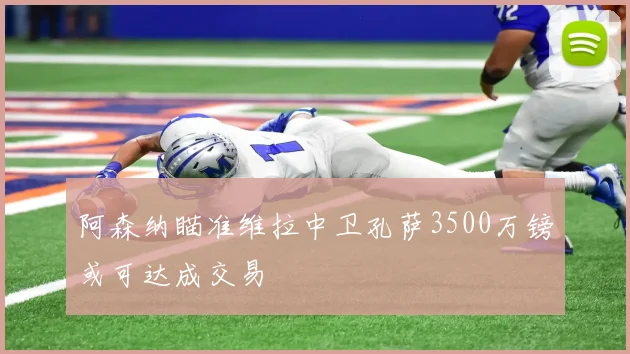 阿森纳瞄准维拉中卫孔萨3500万镑或可达成交易
