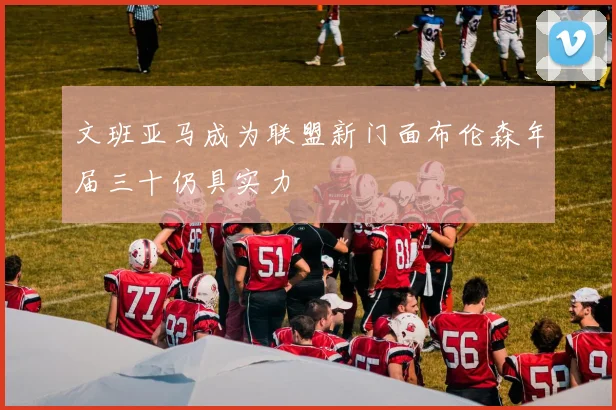 文班亚马成为联盟新门面布伦森年届三十仍具实力