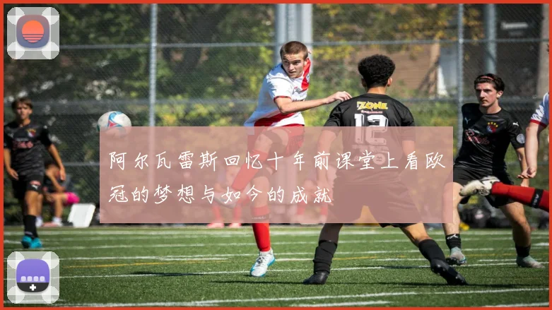 阿尔瓦雷斯回忆十年前课堂上看欧冠的梦想与如今的成就