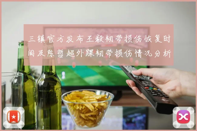 三镇官方发布王毅韧带损伤恢复时间及陈哲超外踝韧带损伤情况分析