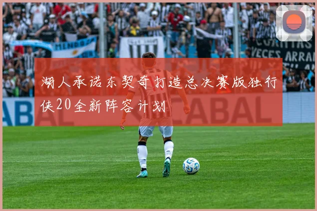 湖人承诺东契奇打造总决赛版独行侠20全新阵容计划