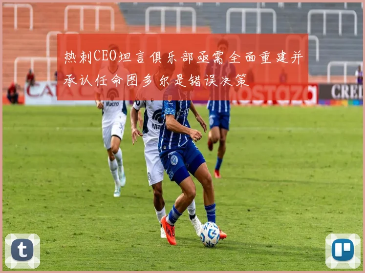 热刺CEO坦言俱乐部亟需全面重建并承认任命图多尔是错误决策