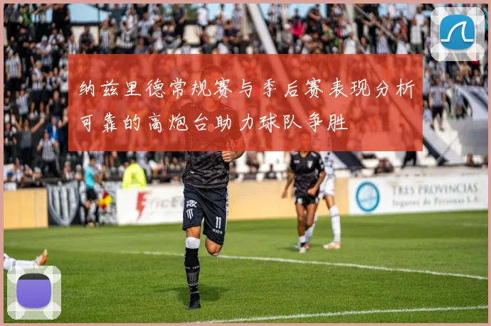 纳兹里德常规赛与季后赛表现分析可靠的高炮台助力球队争胜
