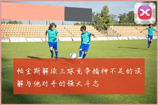 帕金斯解读三球竞争精神不足的误解与他对手的强大斗志