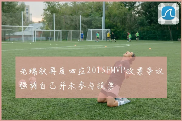 老瑞秋再度回应2015FMVP投票争议强调自己并未参与投票